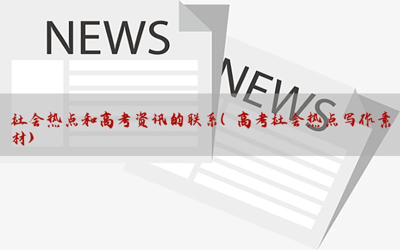 社会热点和高考资讯的联系（高考社会热点写作素材）