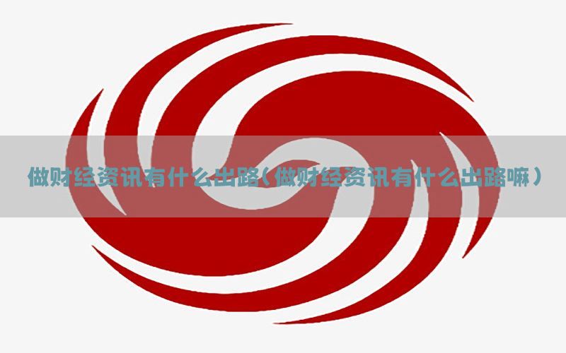 做财经资讯有什么出路（做财经资讯有什么出路嘛）