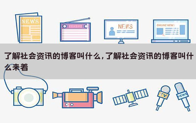 了解社会资讯的博客叫什么，了解社会资讯的博客叫什么来着