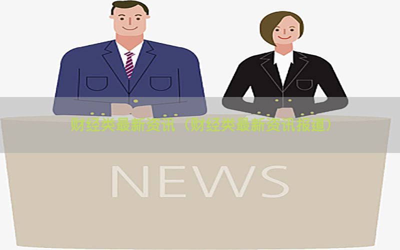 财经类最新资讯（财经类最新资讯报道）