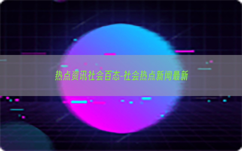 热点资讯社会百态-社会热点新闻最新