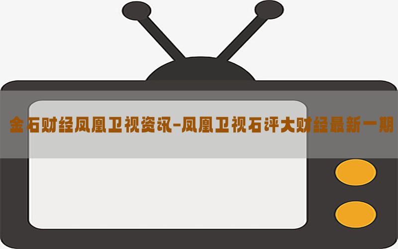 金石财经凤凰卫视资讯-凤凰卫视石评大财经最新一期