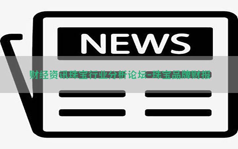 财经资讯珠宝行业分析论坛-珠宝品牌财报