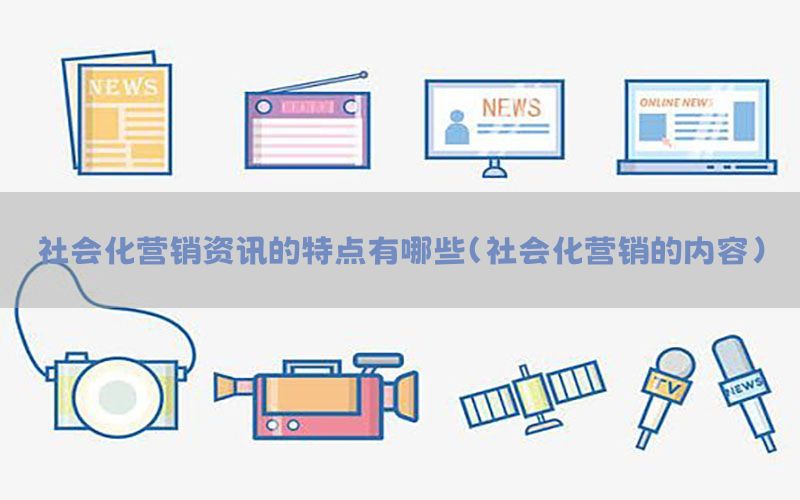 社会化营销资讯的特点有哪些（社会化营销的内容）