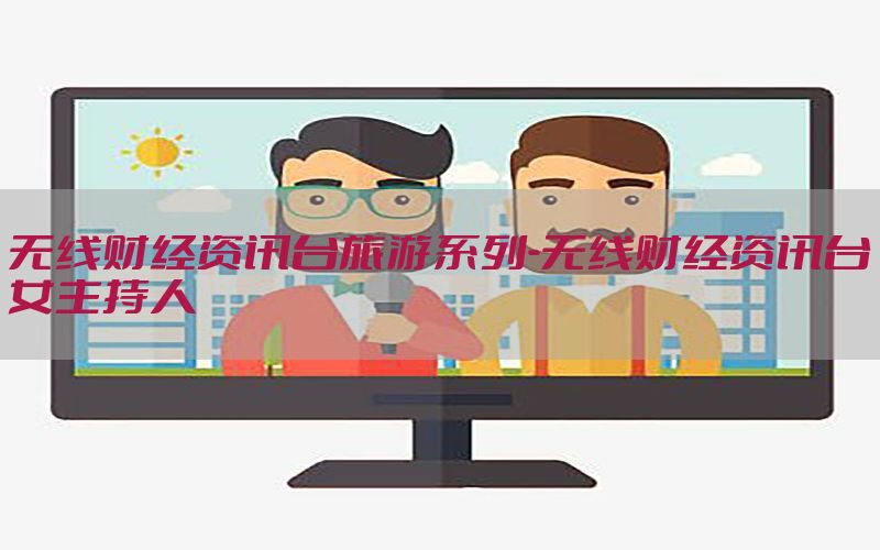 无线财经资讯台旅游系列-无线财经资讯台女主持人