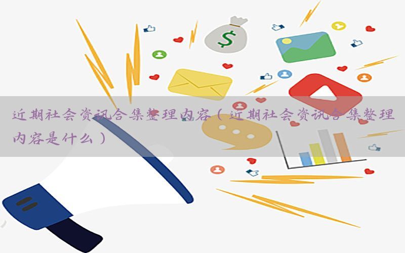 近期社会资讯合集整理内容（近期社会资讯合集整理内容是什么）