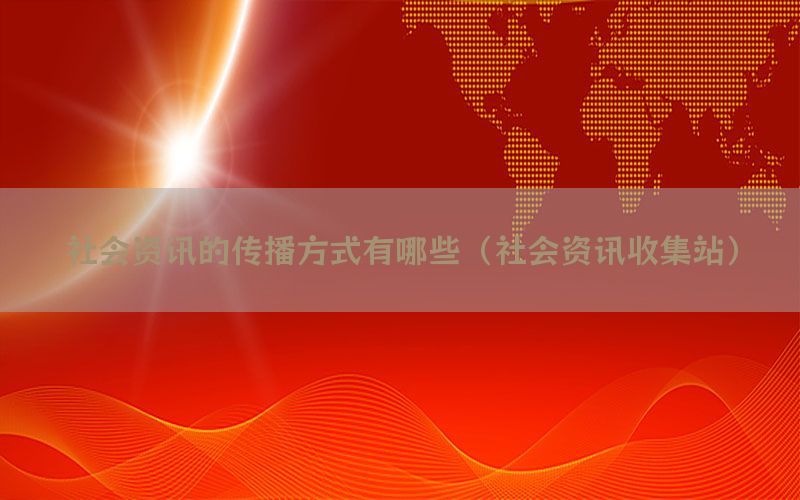 社会资讯的传播方式有哪些（社会资讯收集站）