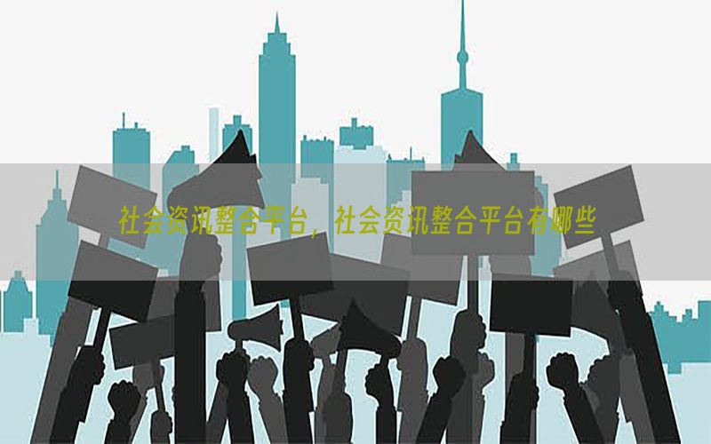 社会资讯整合平台，社会资讯整合平台有哪些