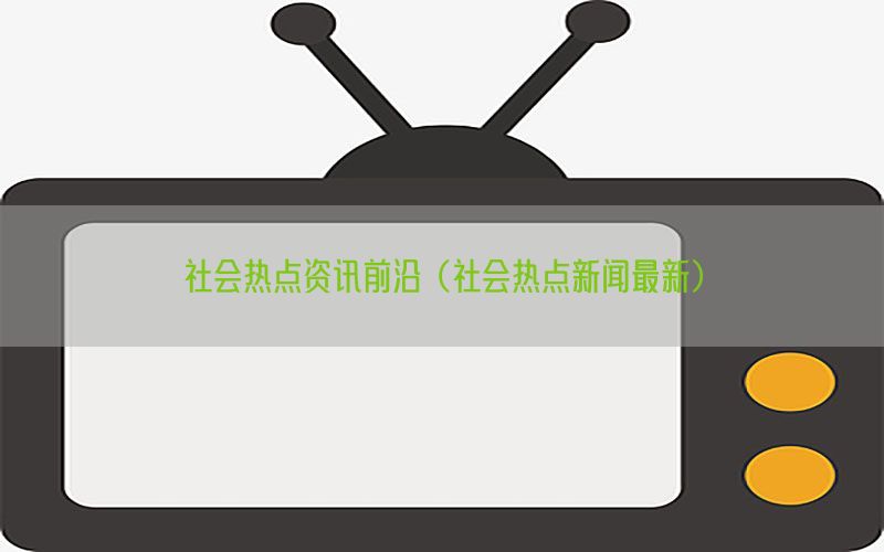 社会热点资讯前沿（社会热点新闻最新）