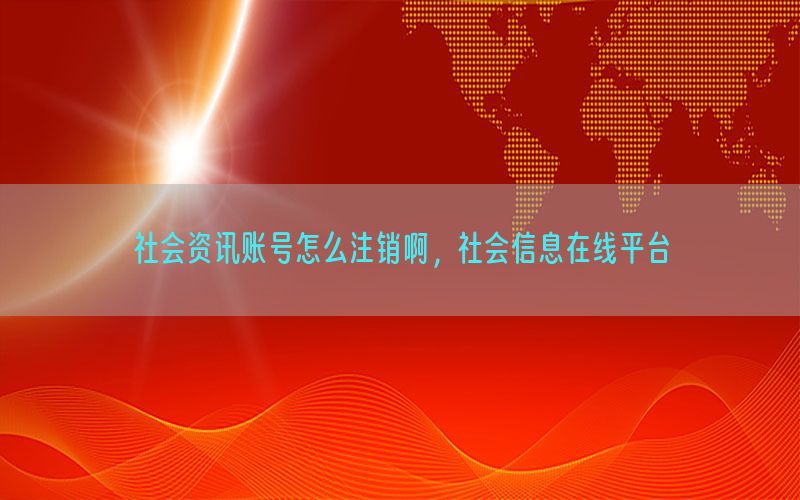社会资讯账号怎么注销啊，社会信息在线平台