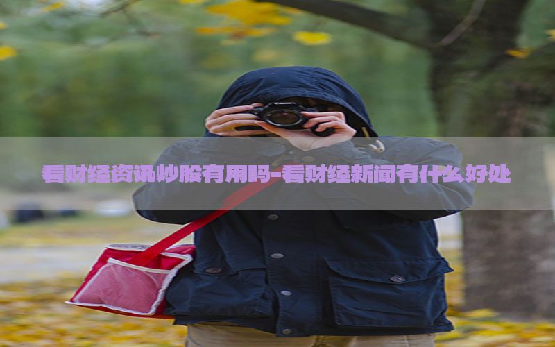 看财经资讯炒股有用吗-看财经新闻有什么好处