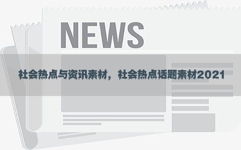 社会热点与资讯素材，社会热点话题素材2021
