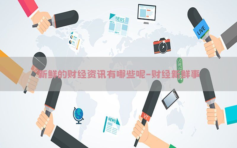 新鲜的财经资讯有哪些呢-财经新鲜事