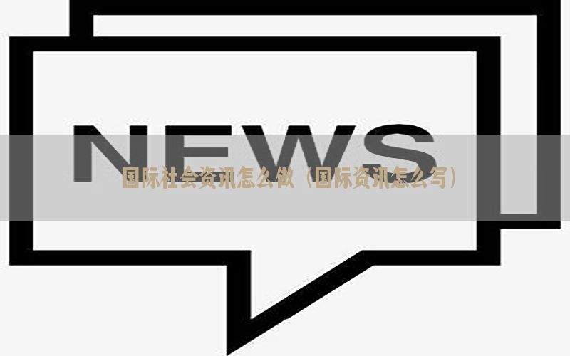 国际社会资讯怎么做（国际资讯怎么写）