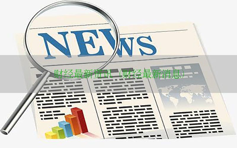 财经最新资讯（财经最新消息）