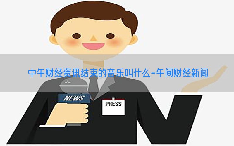 中午财经资讯结束的音乐叫什么-午间财经新闻