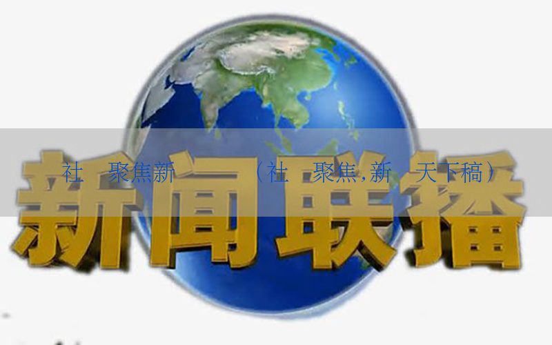 社会聚焦新闻资讯（社会聚焦,新闻天下稿）