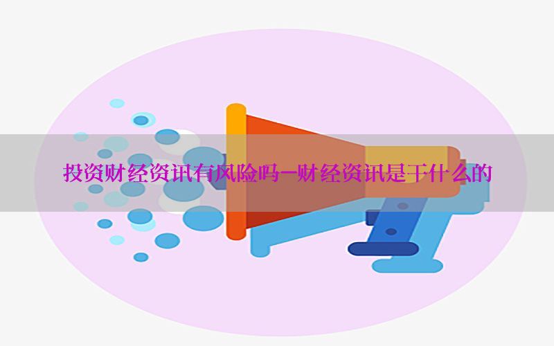 投资财经资讯有风险吗-财经资讯是干什么的