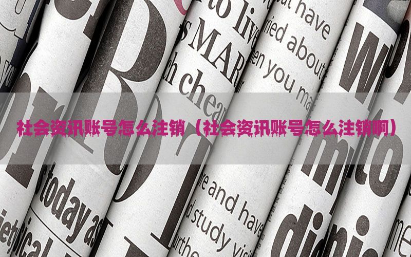 社会资讯账号怎么注销（社会资讯账号怎么注销啊）