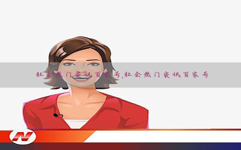 社会热门资讯百家号，社会热门资讯百家号