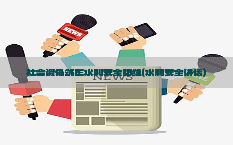 社会资讯筑牢水利安全防线（水利安全讲话）