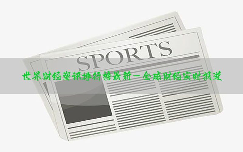 世界财经资讯排行榜最新-全球财经实时报道