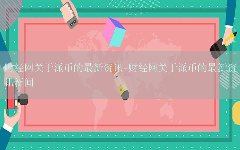 财经网关于派币的最新资讯-财经网关于派币的最新资讯新闻