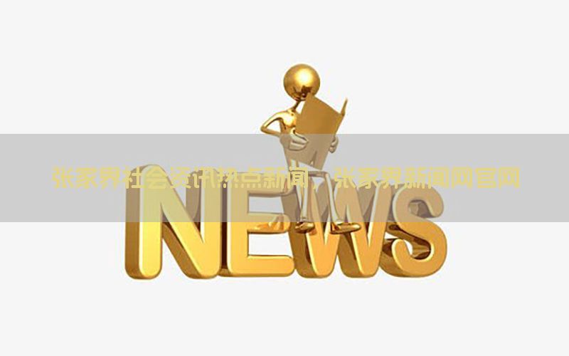 张家界社会资讯热点新闻，张家界新闻网官网