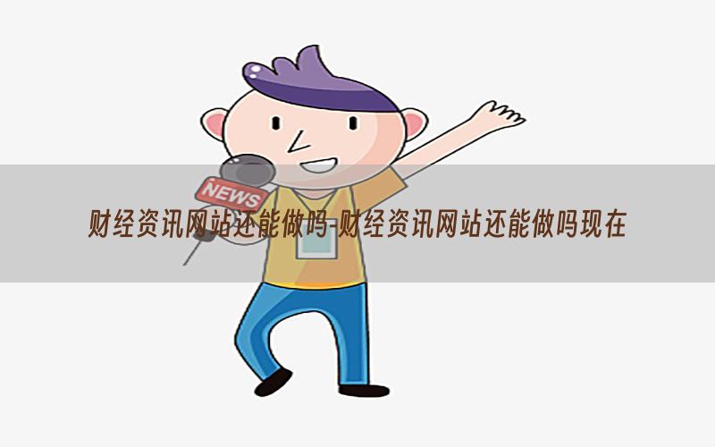 财经资讯网站还能做吗-财经资讯网站还能做吗现在