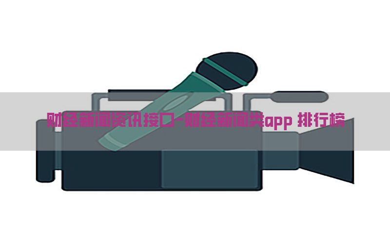 财经新闻资讯接口-财经新闻类app 排行榜