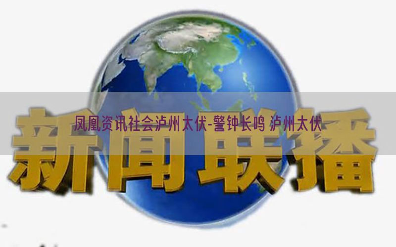 凤凰资讯社会泸州太伏-警钟长鸣 泸州太伏