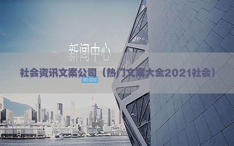 社会资讯文案公司（热门文案大全2021社会）