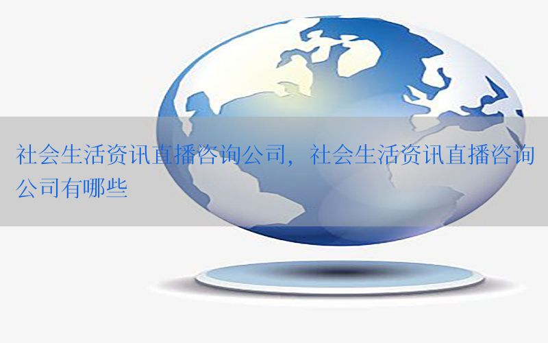 社会生活资讯直播咨询公司，社会生活资讯直播咨询公司有哪些