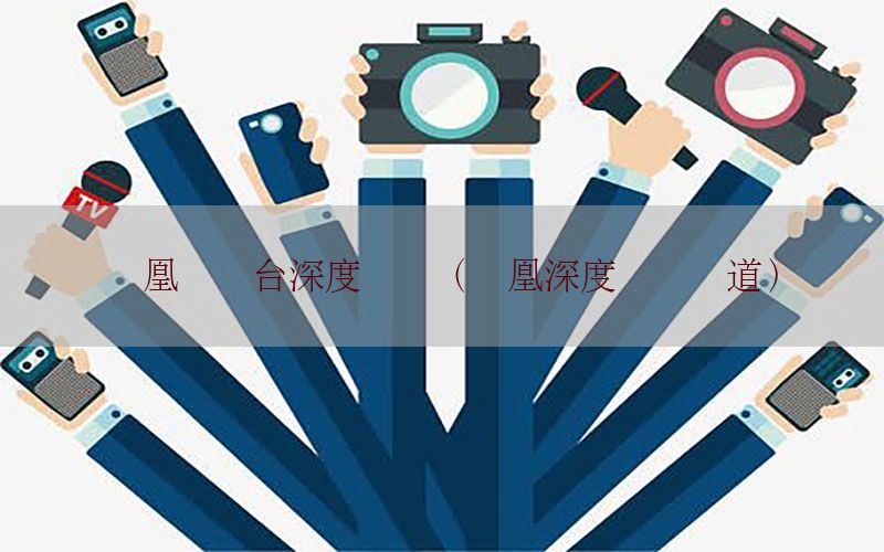 凤凰资讯台深度财经（凤凰深度财经报道）