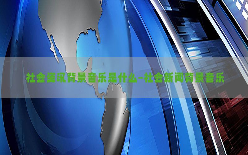 社会资讯背景音乐是什么-社会新闻背景音乐