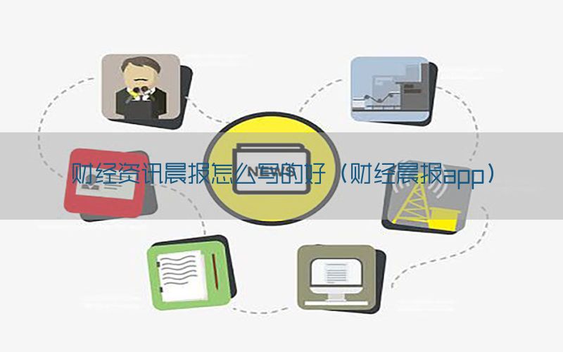财经资讯晨报怎么写的好（财经晨报app）