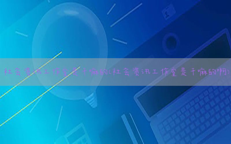社会资讯工作室是干嘛的（社会资讯工作室是干嘛的啊）