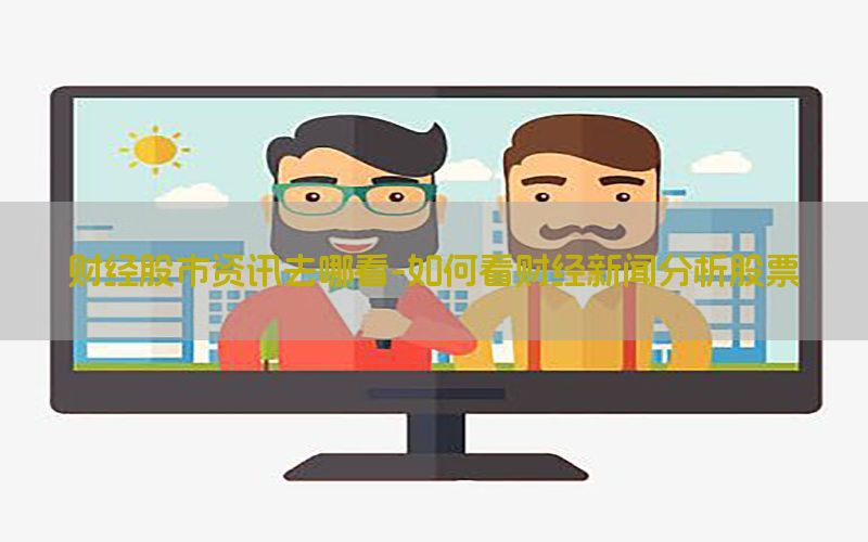 财经股市资讯去哪看-如何看财经新闻分析股票