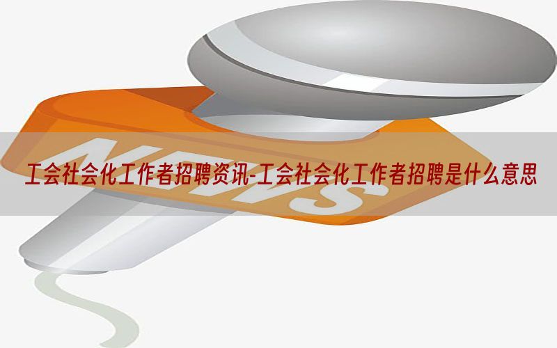 工会社会化工作者招聘资讯-工会社会化工作者招聘是什么意思