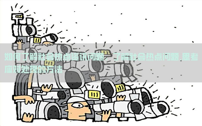 如何了解社会热点资讯问题，了解社会热点问题,思考应对处理的方法