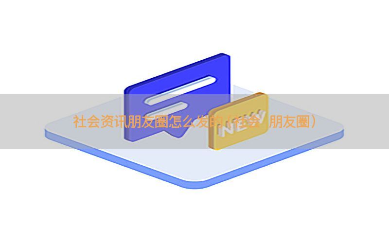 社会资讯朋友圈怎么发的（社会 朋友圈）