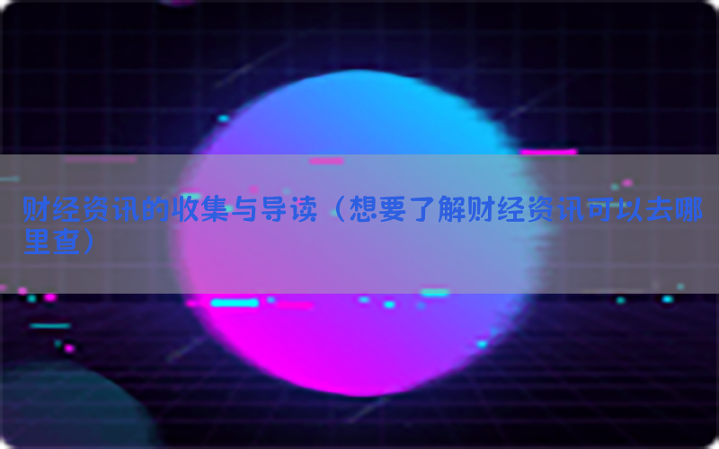财经资讯的收集与导读（想要了解财经资讯可以去哪里查）