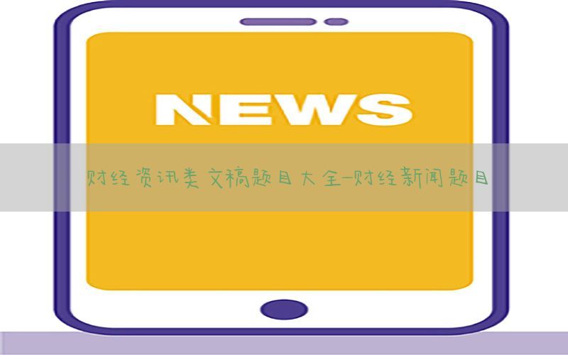财经资讯类文稿题目大全-财经新闻题目