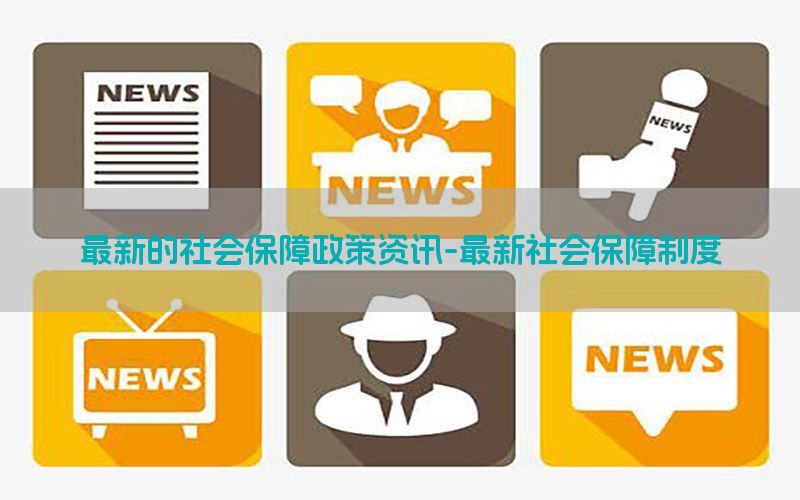 最新的社会保障政策资讯-最新社会保障制度