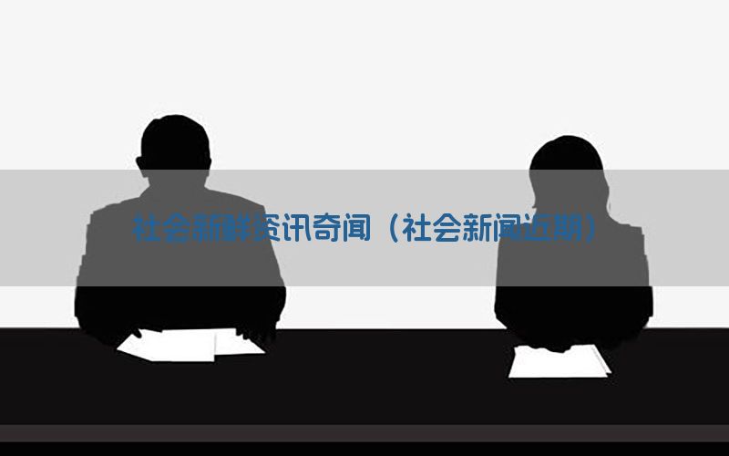 社会新鲜资讯奇闻（社会新闻近期）
