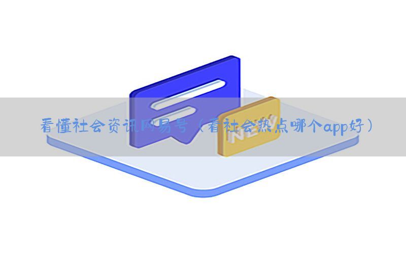 看懂社会资讯网易号（看社会热点哪个app好）