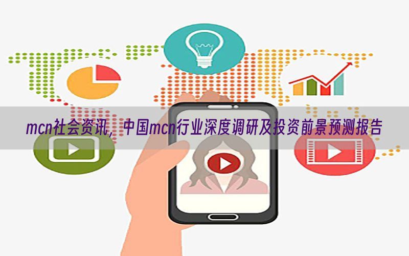 mcn社会资讯，中国mcn行业深度调研及投资前景预测报告