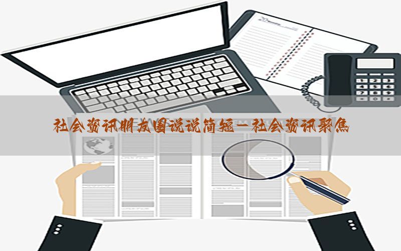 社会资讯朋友圈说说简短-社会资讯聚焦