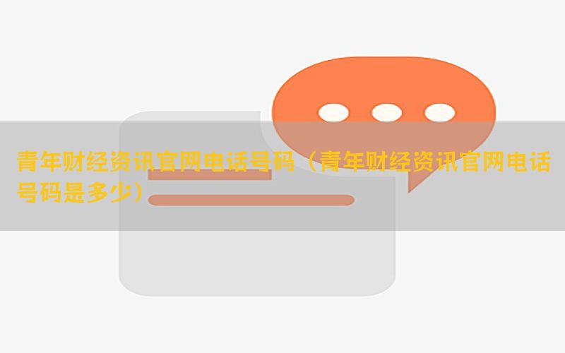 青年财经资讯官网电话号码（青年财经资讯官网电话号码是多少）