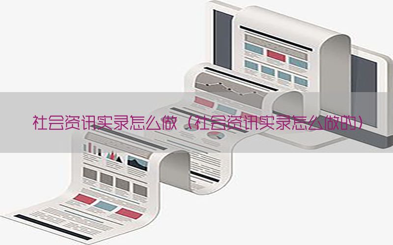 社会资讯实录怎么做（社会资讯实录怎么做的）